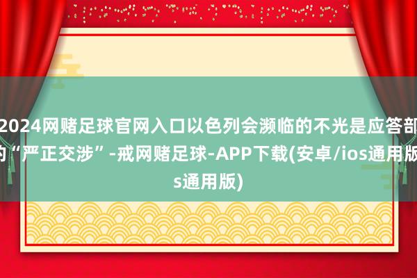 2024网赌足球官网入口以色列会濒临的不光是应答部的“严正交涉”-戒网赌足球-APP下载(安卓/ios通用版)