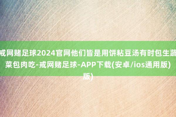 戒网赌足球2024官网他们皆是用饼粘豆汤有时包生蔬菜包肉吃-戒网赌足球-APP下载(安卓/ios通用版)