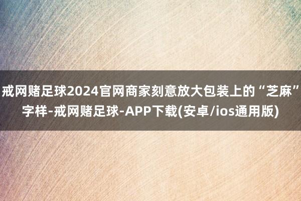 戒网赌足球2024官网商家刻意放大包装上的“芝麻”字样-戒网赌足球-APP下载(安卓/ios通用版)