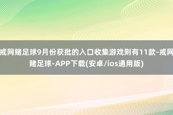 戒网赌足球9月份获批的入口收集游戏则有11款-戒网赌足球-APP下载(安卓/ios通用版)