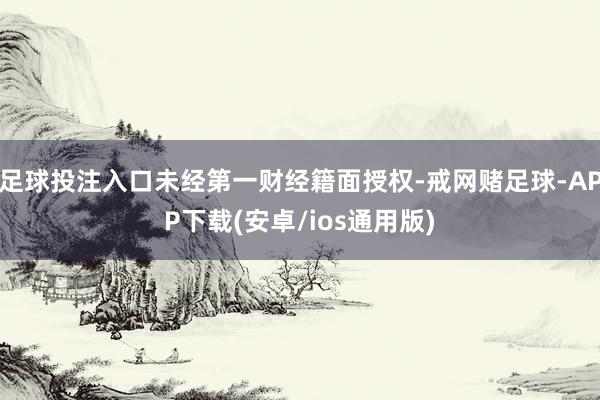 足球投注入口未经第一财经籍面授权-戒网赌足球-APP下载(安卓/ios通用版)