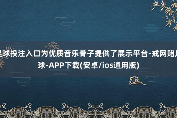 足球投注入口为优质音乐骨子提供了展示平台-戒网赌足球-APP下载(安卓/ios通用版)