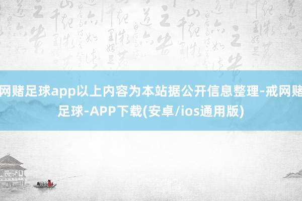 网赌足球app以上内容为本站据公开信息整理-戒网赌足球-APP下载(安卓/ios通用版)