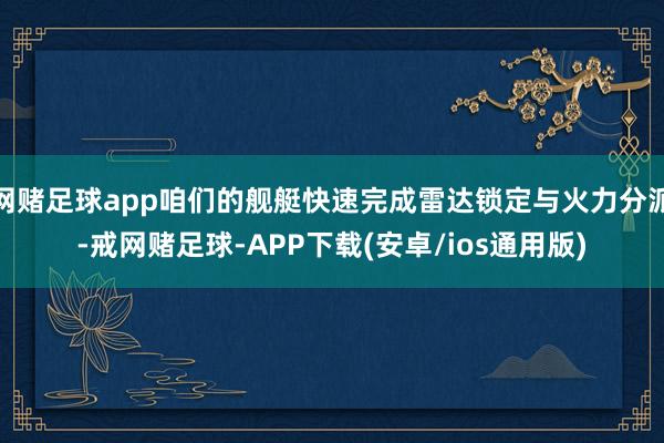 网赌足球app咱们的舰艇快速完成雷达锁定与火力分派-戒网赌足球-APP下载(安卓/ios通用版)