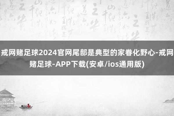 戒网赌足球2024官网尾部是典型的家眷化野心-戒网赌足球-APP下载(安卓/ios通用版)