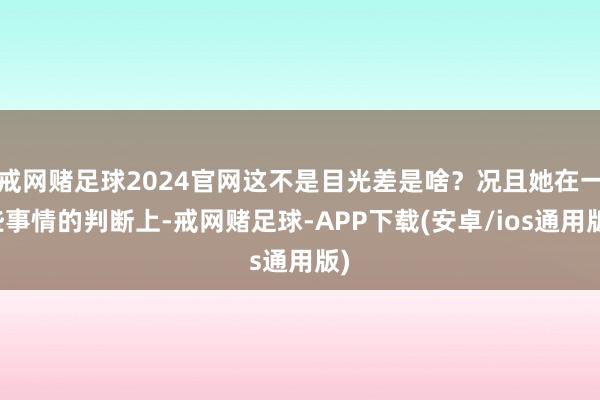 戒网赌足球2024官网这不是目光差是啥?况且她在一些事情的判断上-戒网赌足球-APP下载(安卓/ios通用版)