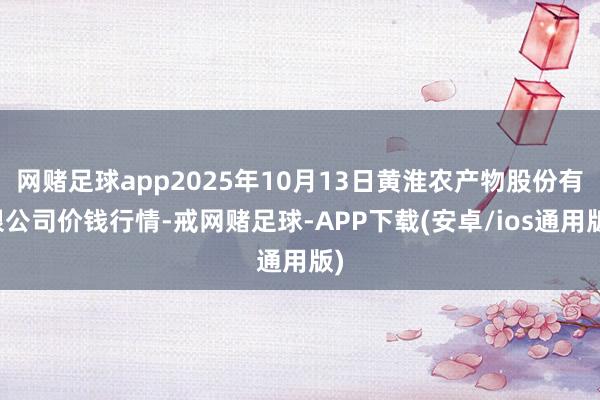 网赌足球app2025年10月13日黄淮农产物股份有限公司价钱行情-戒网赌足球-APP下载(安卓/ios通用版)