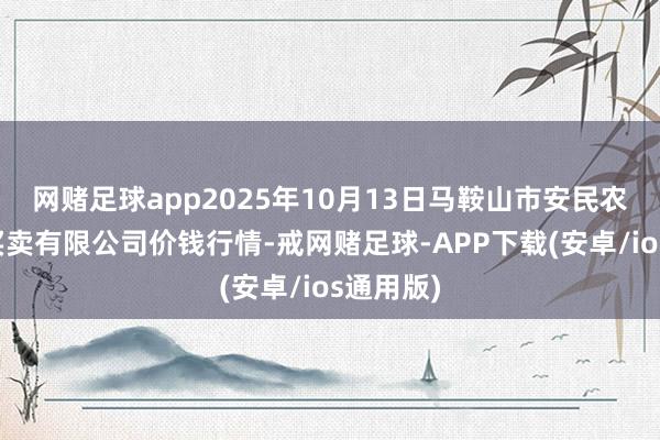 网赌足球app2025年10月13日马鞍山市安民农副居品买卖有限公司价钱行情-戒网赌足球-APP下载(安卓/ios通用版)