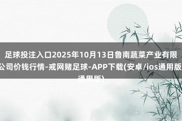 足球投注入口2025年10月13日鲁南蔬菜产业有限公司价钱行情-戒网赌足球-APP下载(安卓/ios通用版)