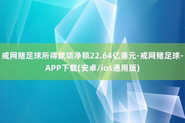 戒网赌足球所得款项净额22.64亿港元-戒网赌足球-APP下载(安卓/ios通用版)