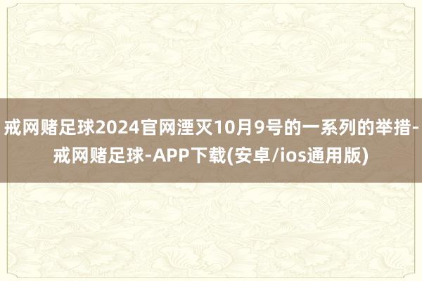 戒网赌足球2024官网湮灭10月9号的一系列的举措-戒网赌足球-APP下载(安卓/ios通用版)
