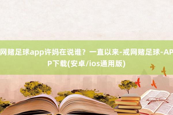 网赌足球app许妈在说谁?一直以来-戒网赌足球-APP下载(安卓/ios通用版)
