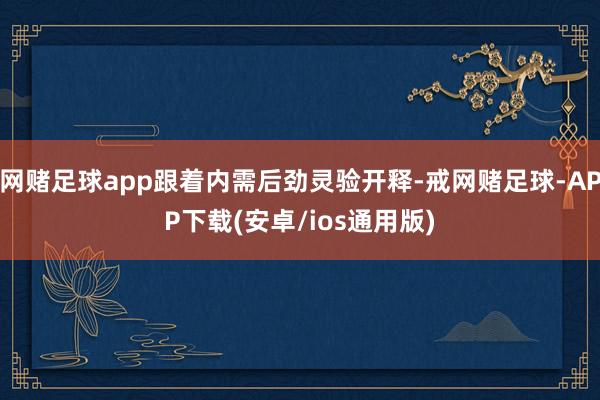 网赌足球app跟着内需后劲灵验开释-戒网赌足球-APP下载(安卓/ios通用版)