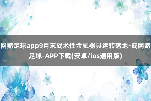 网赌足球app9月末战术性金融器具运转落地-戒网赌足球-APP下载(安卓/ios通用版)