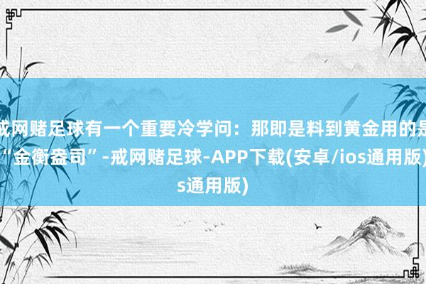 戒网赌足球有一个重要冷学问:那即是料到黄金用的是“金衡盎司”-戒网赌足球-APP下载(安卓/ios通用版)