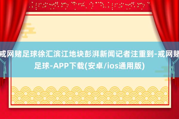 戒网赌足球徐汇滨江地块　　彭湃新闻记者注重到-戒网赌足球-APP下载(安卓/ios通用版)