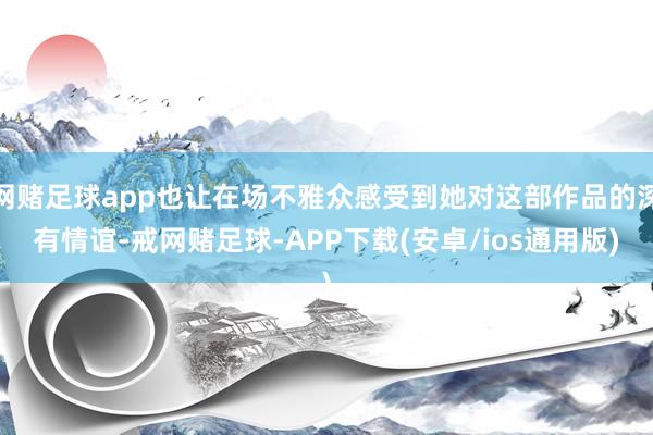 网赌足球app也让在场不雅众感受到她对这部作品的深有情谊-戒网赌足球-APP下载(安卓/ios通用版)