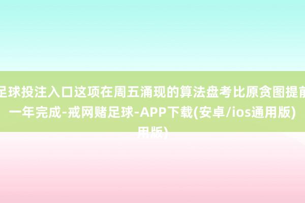 足球投注入口这项在周五涌现的算法盘考比原贪图提前一年完成-戒网赌足球-APP下载(安卓/ios通用版)