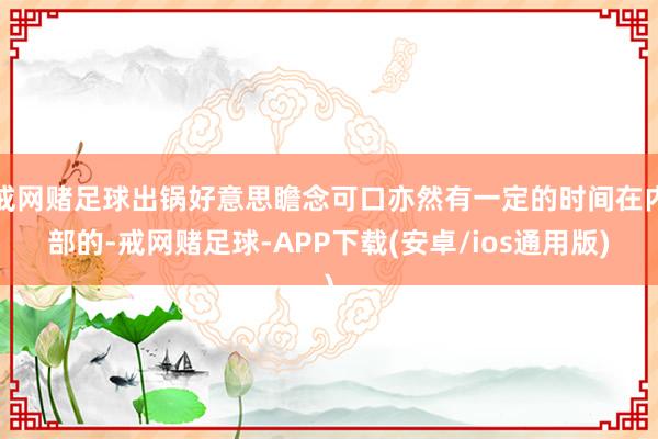 戒网赌足球出锅好意思瞻念可口亦然有一定的时间在内部的-戒网赌足球-APP下载(安卓/ios通用版)