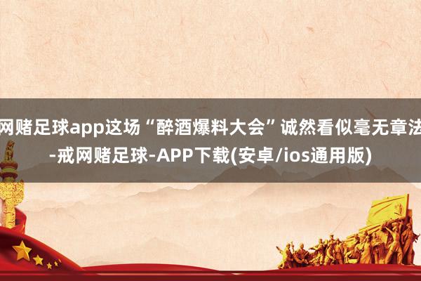 网赌足球app这场“醉酒爆料大会”诚然看似毫无章法-戒网赌足球-APP下载(安卓/ios通用版)