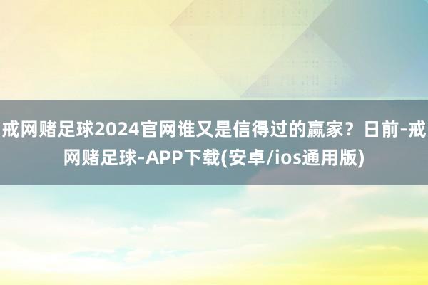 戒网赌足球2024官网谁又是信得过的赢家？日前-戒网赌足球-APP下载(安卓/ios通用版)