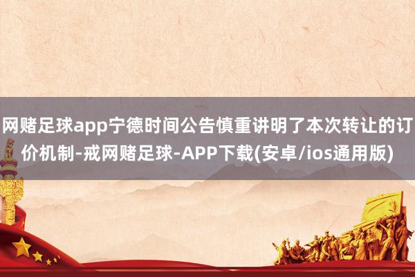 网赌足球app 宁德时间公告慎重讲明了本次转让的订价机制-戒网赌足球-APP下载(安卓/ios通用版)