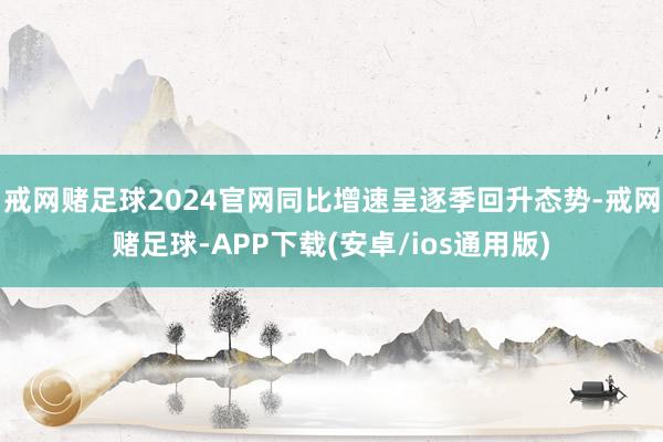 戒网赌足球2024官网同比增速呈逐季回升态势-戒网赌足球-APP下载(安卓/ios通用版)