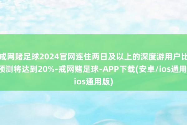 戒网赌足球2024官网连住两日及以上的深度游用户比例预测将达到20%-戒网赌足球-APP下载(安卓/ios通用版)