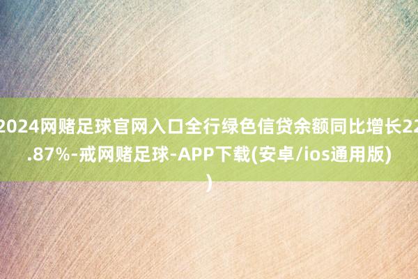 2024网赌足球官网入口全行绿色信贷余额同比增长22.87%-戒网赌足球-APP下载(安卓/ios通用版)
