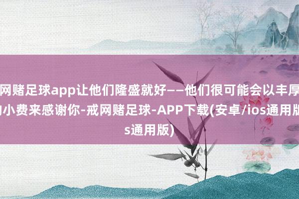 网赌足球app让他们隆盛就好——他们很可能会以丰厚的小费来感谢你-戒网赌足球-APP下载(安卓/ios通用版)