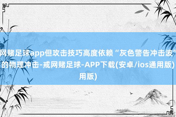 网赌足球app但攻击技巧高度依赖“灰色警告冲击波”的物理冲击-戒网赌足球-APP下载(安卓/ios通用版)