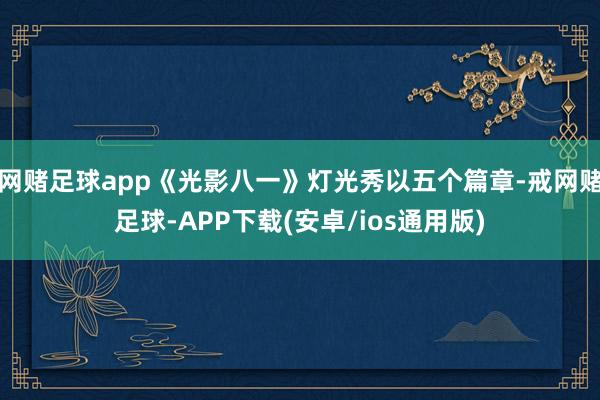 网赌足球app《光影八一》灯光秀以五个篇章-戒网赌足球-APP下载(安卓/ios通用版)