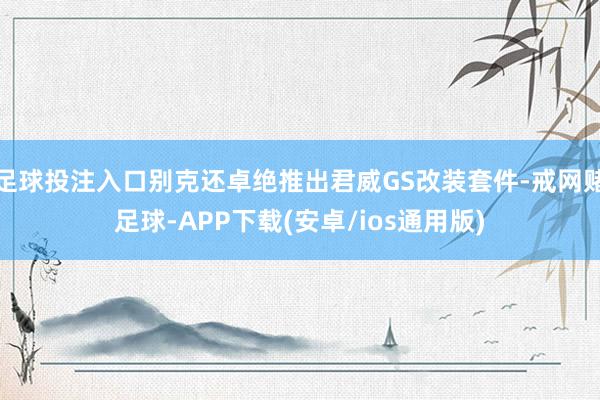 足球投注入口别克还卓绝推出君威GS改装套件-戒网赌足球-APP下载(安卓/ios通用版)