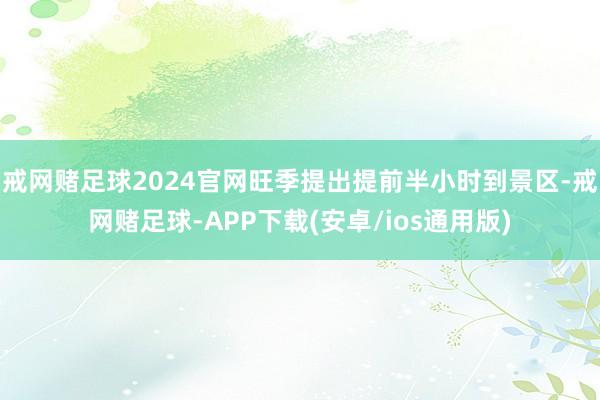 戒网赌足球2024官网旺季提出提前半小时到景区-戒网赌足球-APP下载(安卓/ios通用版)