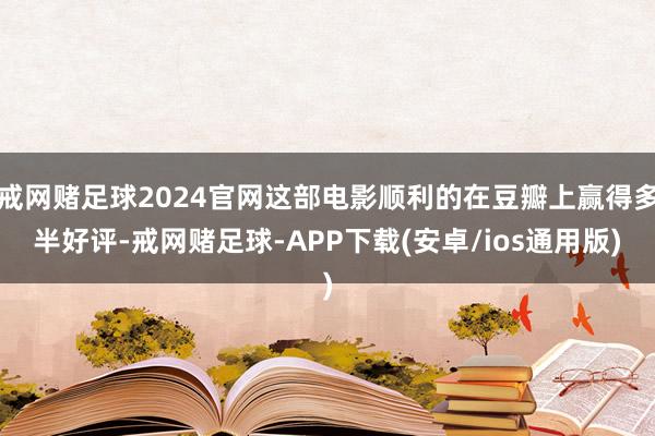 戒网赌足球2024官网这部电影顺利的在豆瓣上赢得多半好评-戒网赌足球-APP下载(安卓/ios通用版)