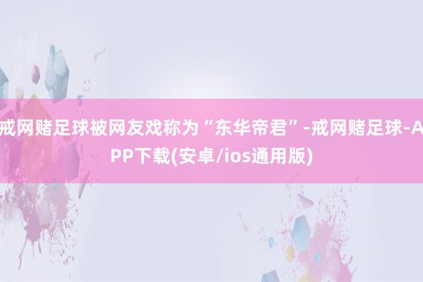 戒网赌足球被网友戏称为“东华帝君”-戒网赌足球-APP下载(安卓/ios通用版)