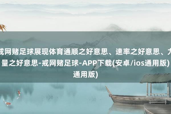 戒网赌足球展现体育通顺之好意思、速率之好意思、力量之好意思-戒网赌足球-APP下载(安卓/ios通用版)