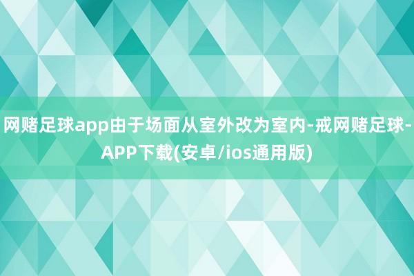 网赌足球app由于场面从室外改为室内-戒网赌足球-APP下载(安卓/ios通用版)