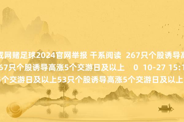 戒网赌足球2024官网举报 干系阅读 267只个股诱导高涨5个交游日及以上267只个股诱导高涨5个交游日及以上 0 10-27 15:18 53只个股诱导高涨5个交游日及以上53只个股诱导高涨5个交游日及以上 0 10-23 15:20 38只个股诱导高涨5个交游日及以上38只个股诱导高涨5个交游日及以上 16 10-20 15:27 24只个股诱
