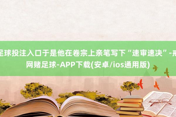 足球投注入口于是他在卷宗上亲笔写下“速审速决”-戒网赌足球-APP下载(安卓/ios通用版)