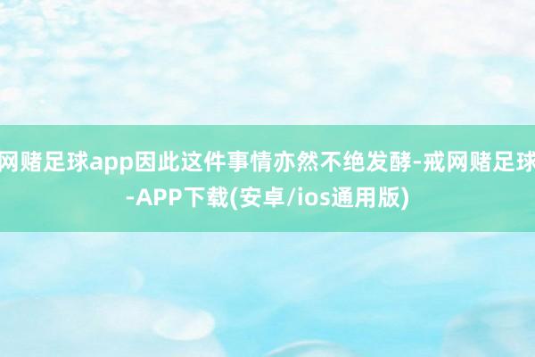 网赌足球app因此这件事情亦然不绝发酵-戒网赌足球-APP下载(安卓/ios通用版)