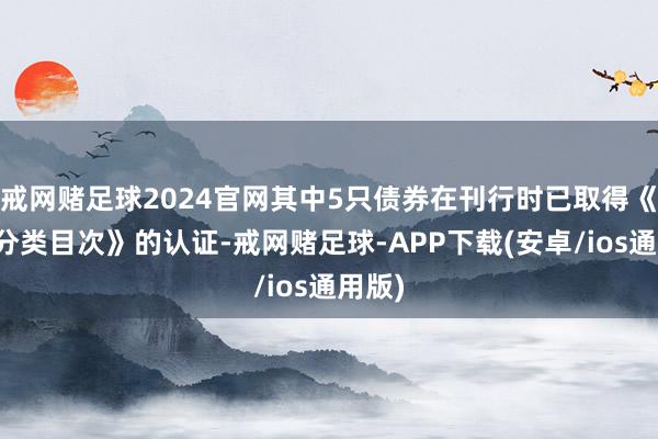 戒网赌足球2024官网其中5只债券在刊行时已取得《共同分类目次》的认证-戒网赌足球-APP下载(安卓/ios通用版)