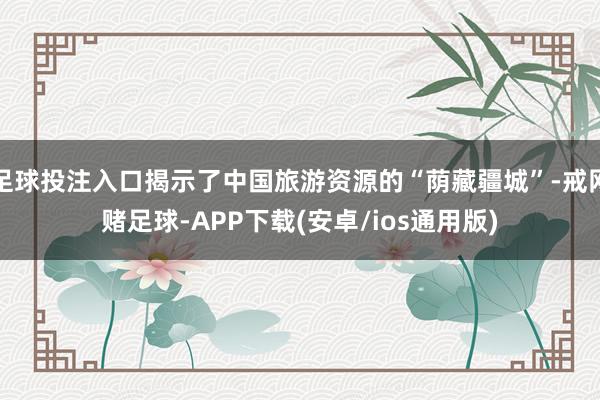 足球投注入口揭示了中国旅游资源的“荫藏疆城”-戒网赌足球-APP下载(安卓/ios通用版)
