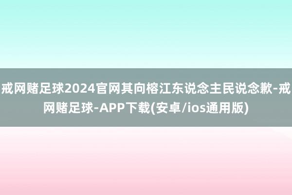 戒网赌足球2024官网其向榕江东说念主民说念歉-戒网赌足球-APP下载(安卓/ios通用版)