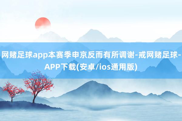 网赌足球app本赛季申京反而有所调谢-戒网赌足球-APP下载(安卓/ios通用版)