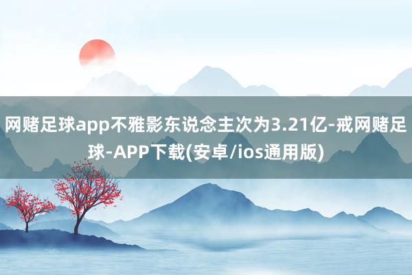 网赌足球app不雅影东说念主次为3.21亿-戒网赌足球-APP下载(安卓/ios通用版)