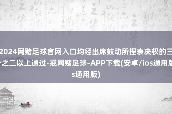 2024网赌足球官网入口均经出席鼓动所捏表决权的三分之二以上通过-戒网赌足球-APP下载(安卓/ios通用版)