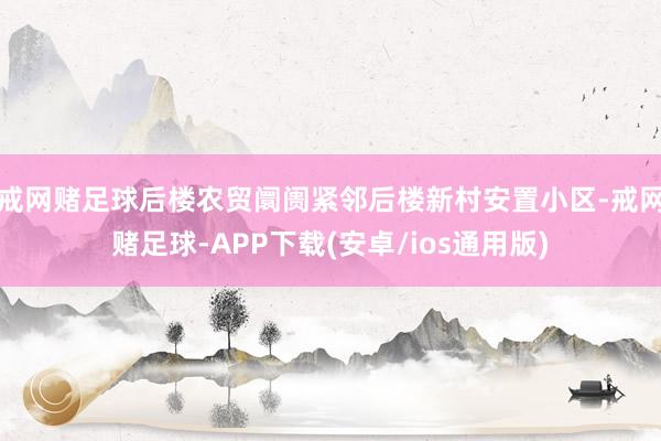 戒网赌足球后楼农贸阛阓紧邻后楼新村安置小区-戒网赌足球-APP下载(安卓/ios通用版)