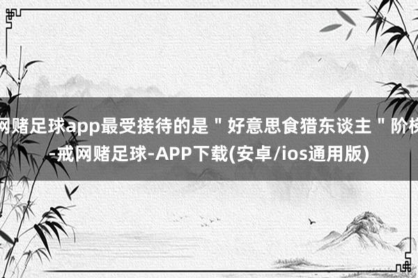 网赌足球app最受接待的是"好意思食猎东谈主"阶梯-戒网赌足球-APP下载(安卓/ios通用版)