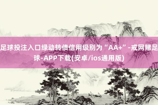 足球投注入口绿动转债信用级别为“AA+”-戒网赌足球-APP下载(安卓/ios通用版)